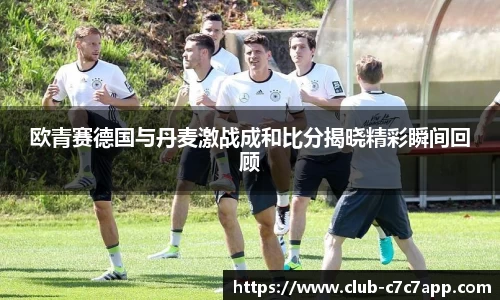 欧青赛德国与丹麦激战成和比分揭晓精彩瞬间回顾